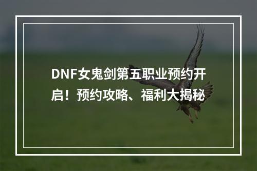 DNF女鬼剑第五职业预约开启！预约攻略、福利大揭秘