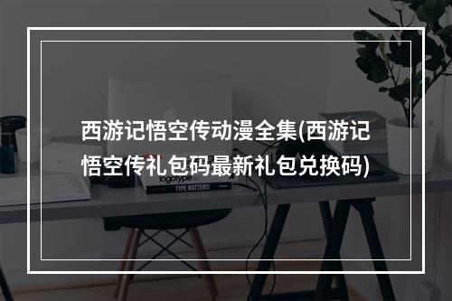 西游记悟空传动漫全集(西游记悟空传礼包码最新礼包兑换码)