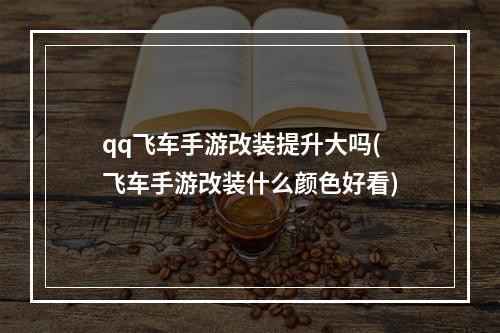 qq飞车手游改装提升大吗(飞车手游改装什么颜色好看)