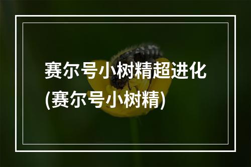 赛尔号小树精超进化(赛尔号小树精)