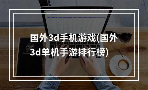 国外3d手机游戏(国外3d单机手游排行榜)