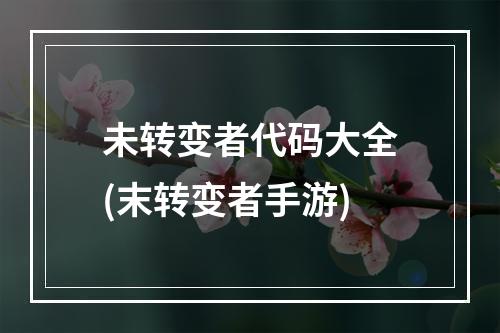 未转变者代码大全(末转变者手游)