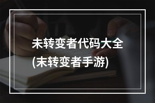 未转变者代码大全(末转变者手游)