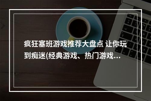 疯狂塞班游戏推荐大盘点 让你玩到痴迷(经典游戏、热门游戏)(塞班手机必玩游戏专题 花式玩转老机器(好玩的塞班游戏、塞班游戏排行榜))