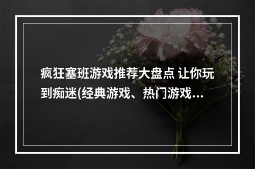 疯狂塞班游戏推荐大盘点 让你玩到痴迷(经典游戏、热门游戏)(塞班手机必玩游戏专题 花式玩转老机器(好玩的塞班游戏、塞班游戏排行榜))