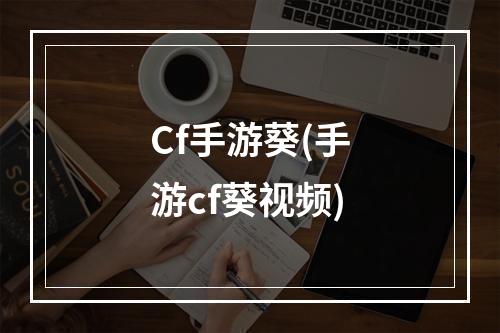 Cf手游葵(手游cf葵视频)