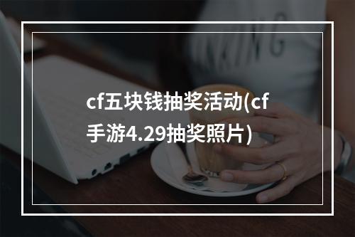 cf五块钱抽奖活动(cf手游4.29抽奖照片)