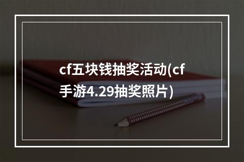 cf五块钱抽奖活动(cf手游4.29抽奖照片)