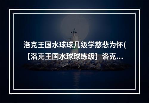 洛克王国水球球几级学慈悲为怀(【洛克王国水球球练级】洛克王国水球球练级路线、技能)