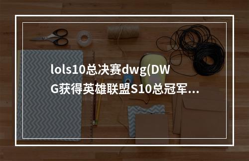 lols10总决赛dwg(DWG获得英雄联盟S10总冠军 DWG以3 1战胜SN获得2020)