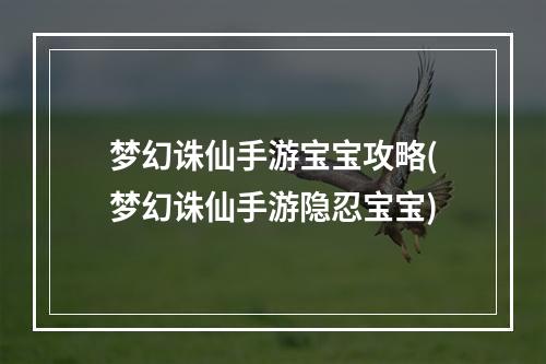 梦幻诛仙手游宝宝攻略(梦幻诛仙手游隐忍宝宝)