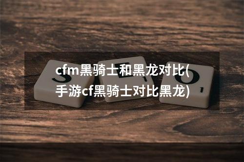 cfm黑骑士和黑龙对比(手游cf黑骑士对比黑龙)