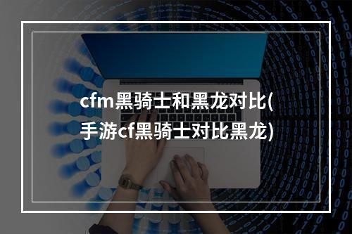 cfm黑骑士和黑龙对比(手游cf黑骑士对比黑龙)