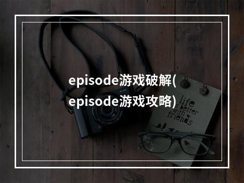 episode游戏破解(episode游戏攻略)