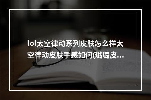 lol太空律动系列皮肤怎么样太空律动皮肤手感如何(璐璐皮肤)