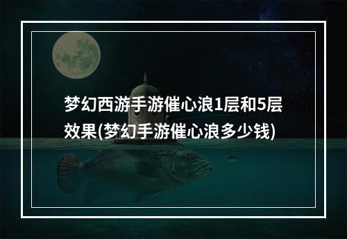 梦幻西游手游催心浪1层和5层效果(梦幻手游催心浪多少钱)