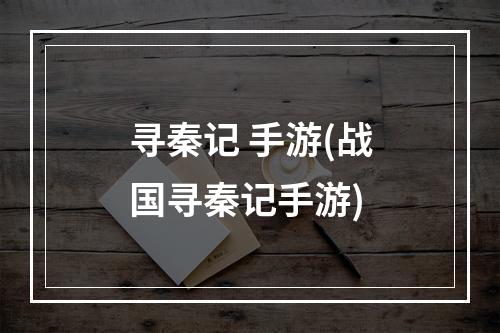 寻秦记 手游(战国寻秦记手游)