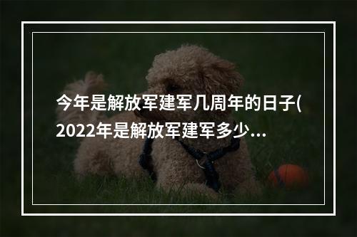 今年是解放军建军几周年的日子(2022年是解放军建军多少周年 8.1蚂蚁庄园今日答案最新)