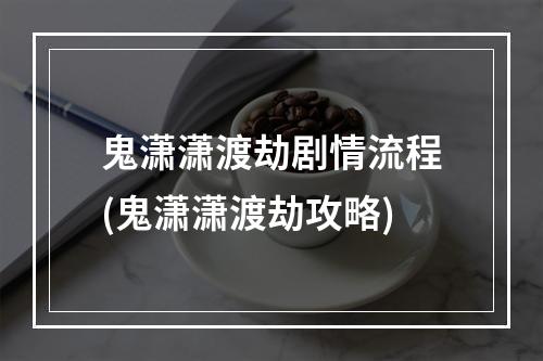 鬼潇潇渡劫剧情流程(鬼潇潇渡劫攻略)