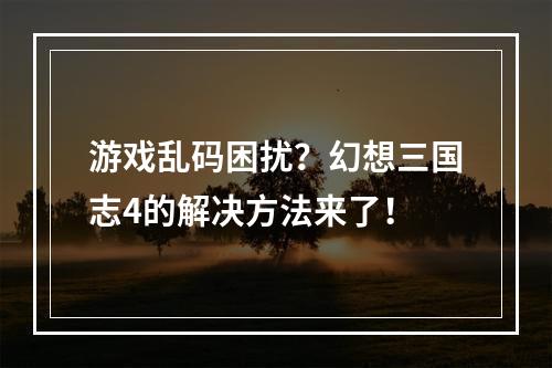 游戏乱码困扰？幻想三国志4的解决方法来了！