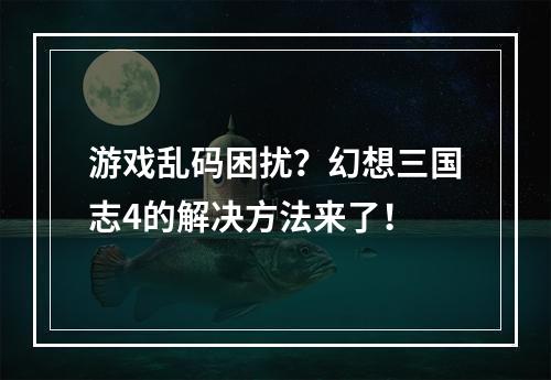 游戏乱码困扰？幻想三国志4的解决方法来了！