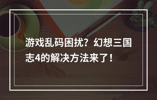 游戏乱码困扰？幻想三国志4的解决方法来了！