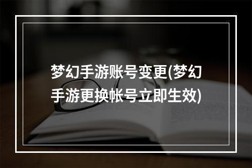 梦幻手游账号变更(梦幻手游更换帐号立即生效)