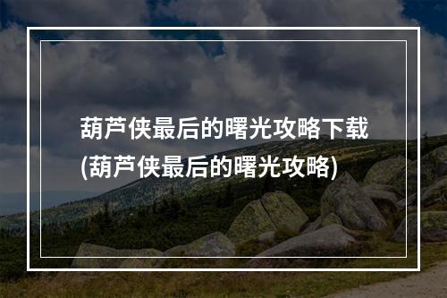 葫芦侠最后的曙光攻略下载(葫芦侠最后的曙光攻略)