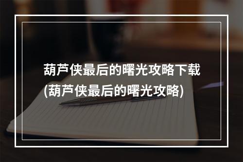 葫芦侠最后的曙光攻略下载(葫芦侠最后的曙光攻略)