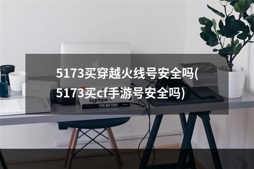 5173买穿越火线号安全吗(5173买cf手游号安全吗)