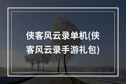 侠客风云录单机(侠客风云录手游礼包)