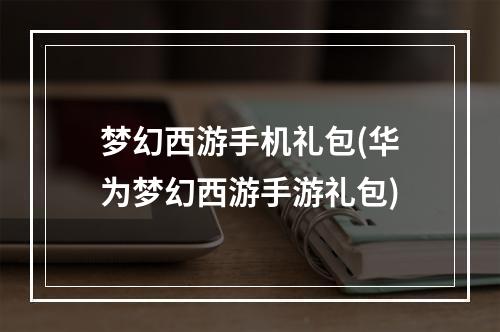 梦幻西游手机礼包(华为梦幻西游手游礼包)