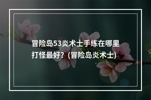 冒险岛53炎术士手练在哪里打怪最好？(冒险岛炎术士)