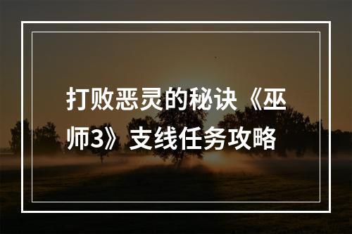 打败恶灵的秘诀《巫师3》支线任务攻略