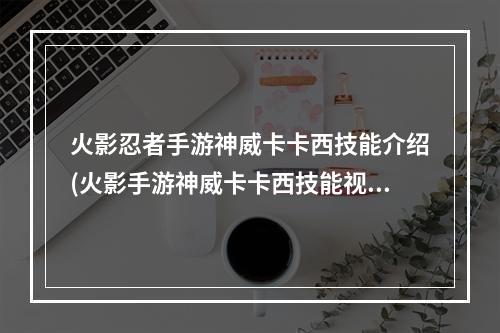 火影忍者手游神威卡卡西技能介绍(火影手游神威卡卡西技能视频)