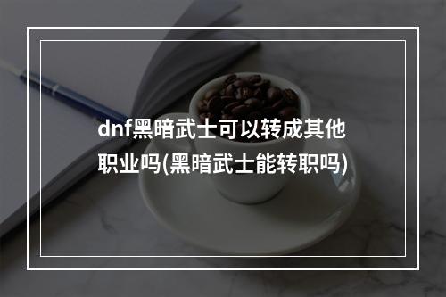 dnf黑暗武士可以转成其他职业吗(黑暗武士能转职吗)