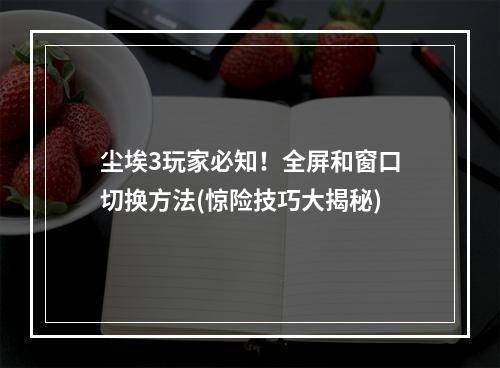 尘埃3玩家必知！全屏和窗口切换方法(惊险技巧大揭秘)