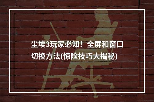 尘埃3玩家必知！全屏和窗口切换方法(惊险技巧大揭秘)