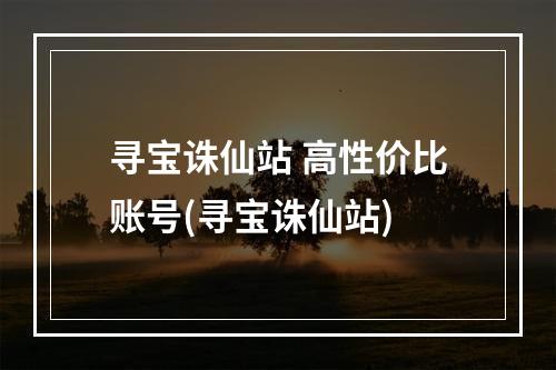 寻宝诛仙站 高性价比账号(寻宝诛仙站)