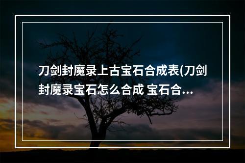 刀剑封魔录上古宝石合成表(刀剑封魔录宝石怎么合成 宝石合成公式一览 )