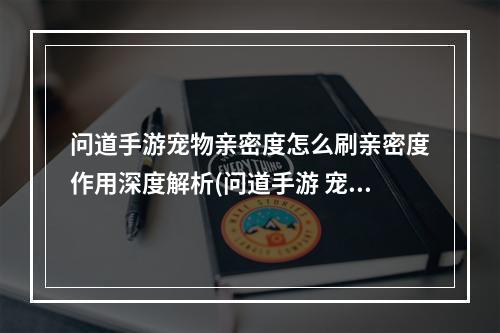 问道手游宠物亲密度怎么刷亲密度作用深度解析(问道手游 宠物亲密度)