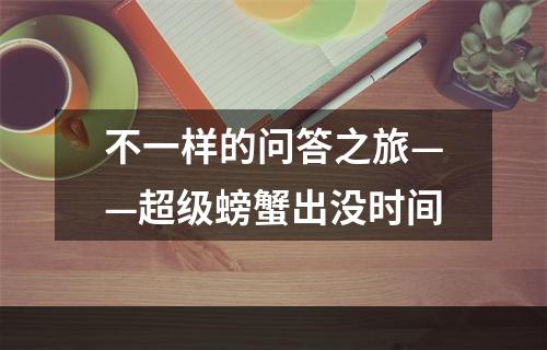 不一样的问答之旅——超级螃蟹出没时间