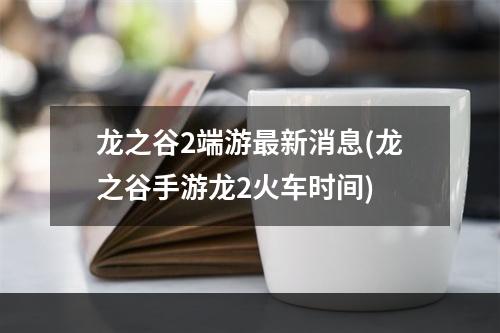 龙之谷2端游最新消息(龙之谷手游龙2火车时间)