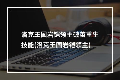 洛克王国岩铠领主破茧重生技能(洛克王国岩铠领主)