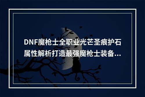 DNF魔枪士全职业光芒圣痕护石属性解析打造最强魔枪士装备(DNF魔枪士必备光芒圣痕护石推荐提升魔枪士实力)