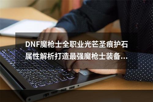 DNF魔枪士全职业光芒圣痕护石属性解析打造最强魔枪士装备(DNF魔枪士必备光芒圣痕护石推荐提升魔枪士实力)