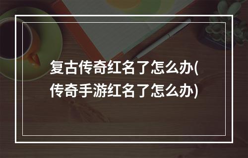 复古传奇红名了怎么办(传奇手游红名了怎么办)