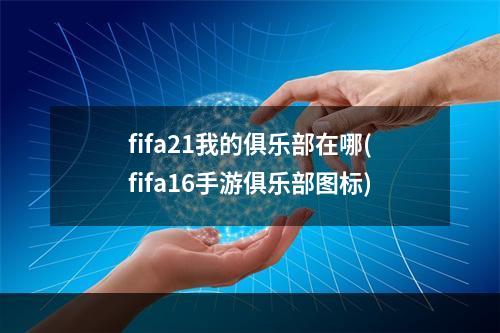 fifa21我的俱乐部在哪(fifa16手游俱乐部图标)