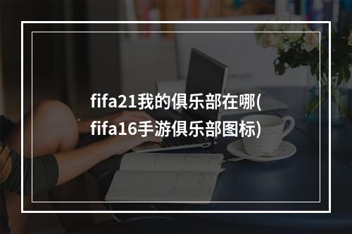 fifa21我的俱乐部在哪(fifa16手游俱乐部图标)