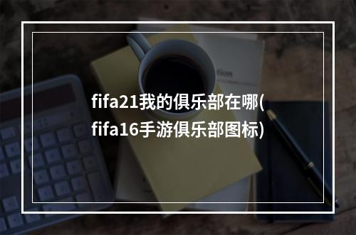 fifa21我的俱乐部在哪(fifa16手游俱乐部图标)